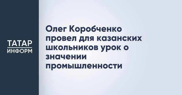 Олег Коробченко провел для казанских школьников урок о значении промышленности
