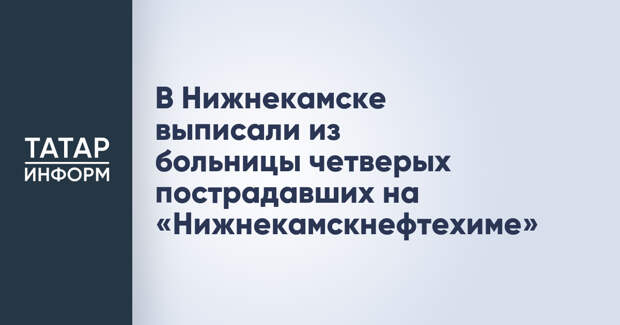 В Нижнекамске выписали из больницы четверых пострадавших на «Нижнекамскнефтехиме»