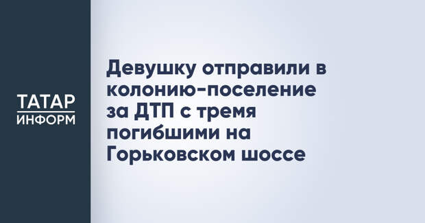 Девушку отправили в колонию-поселение за ДТП с тремя погибшими на Горьковском шоссе