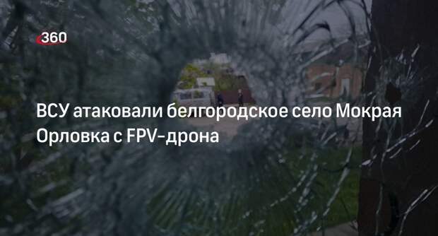 ВСУ атаковали белгородское село Мокрая Орловка с FPV-дрона