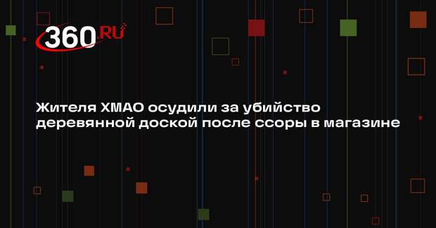 Жителя ХМАО осудили за убийство деревянной доской после ссоры в магазине