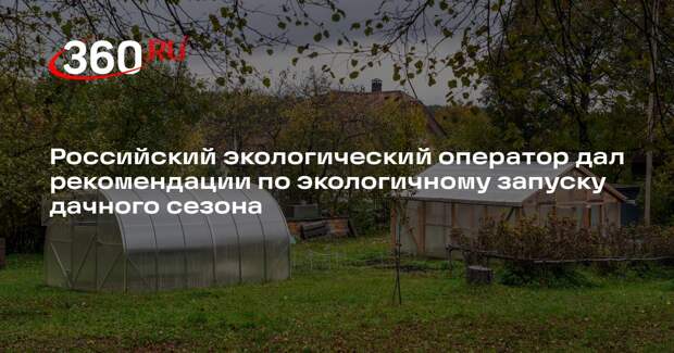 Российский экологический оператор дал рекомендации по экологичному запуску дачного сезона