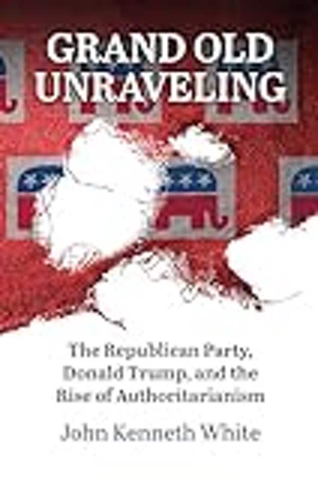 Grand Old Unraveling: The Republican Party, Donald Trump, and the Rise of Authoritarianism