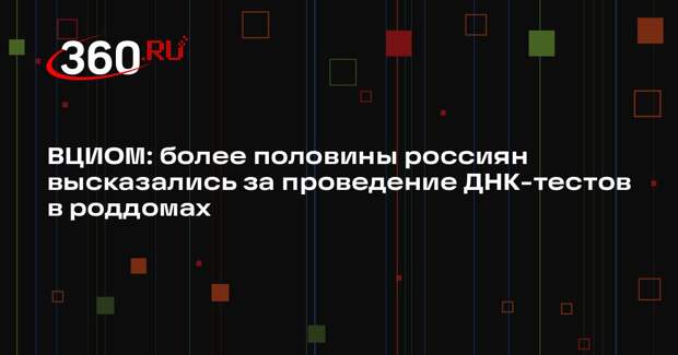 ВЦИОМ: более половины россиян высказались за проведение ДНК-тестов в роддомах