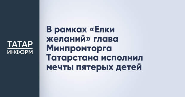 В рамках «Елки желаний» глава Минпромторга Татарстана исполнил мечты пятерых детей