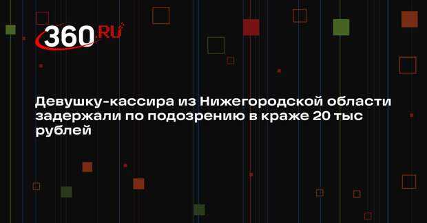 Девушку-кассира из Нижегородской области задержали по подозрению в краже 20 тыс рублей