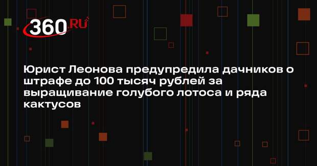 Юрист Леонова предупредила дачников о штрафе до 100 тысяч рублей за выращивание голубого лотоса и ряда кактусов