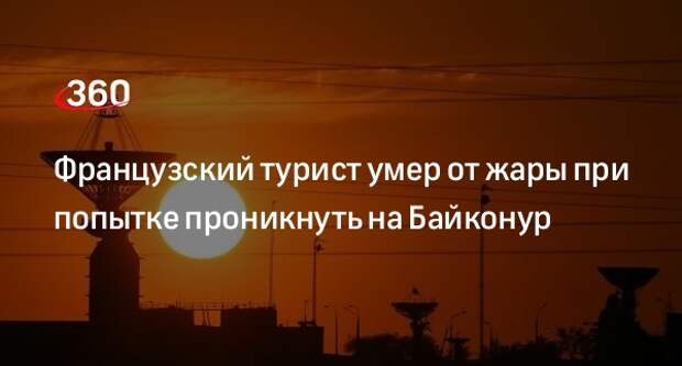 Французский турист умер от жары при попытке проникнуть на Байконур