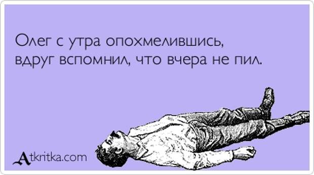 Олег с утра опохмелившись, вдруг вспомнил, что вчера не пил.