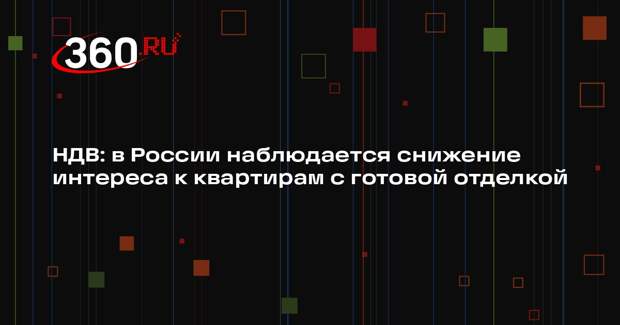 НДВ: в России наблюдается снижение интереса к квартирам с готовой отделкой