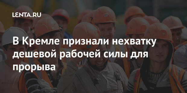 В Кремле признали нехватку дешевой рабочей силы для прорыва