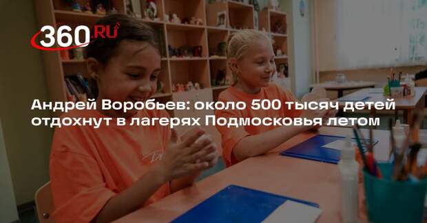 Андрей Воробьев: около 500 тысяч детей отдохнут в лагерях Подмосковья летом