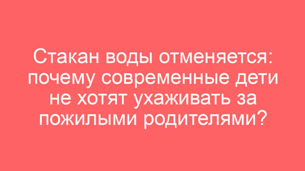 Стакан воды отменяется: почему современные дети не хотят ухаживать за пожилыми родителями?
