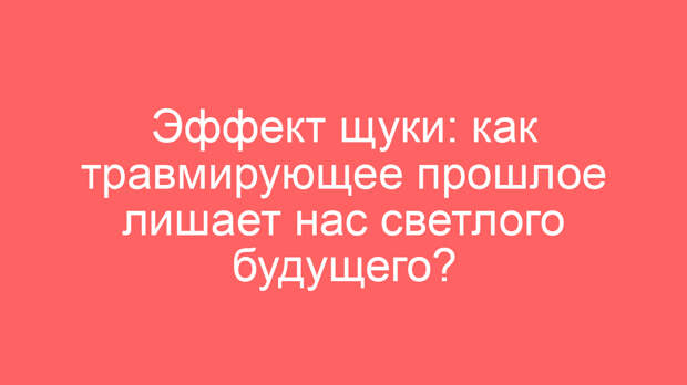 Эффект щуки: как травмирующее прошлое лишает нас светлого будущего?