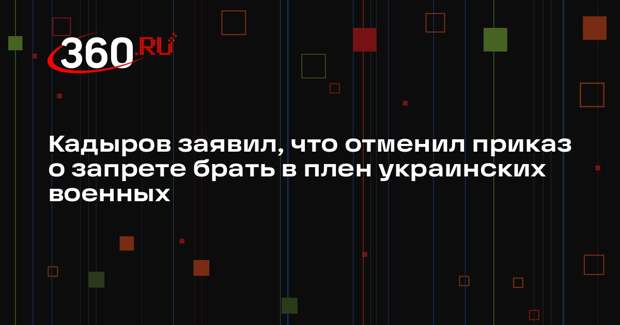 Кадыров заявил, что отменил приказ о запрете брать в плен украинских военных