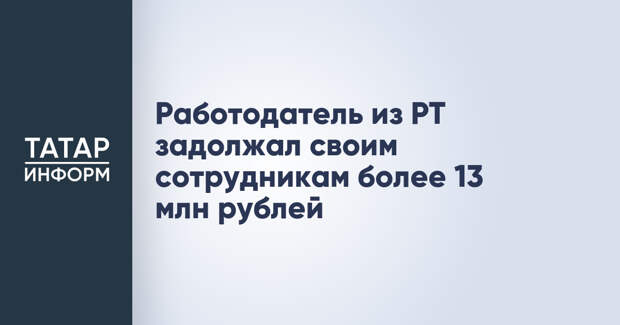 Работодатель из РТ задолжал своим сотрудникам более 13 млн рублей