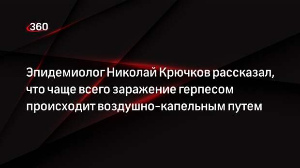 Эпидемиолог Николай Крючков рассказал, что чаще всего заражение герпесом происходит воздушно-капельным путем
