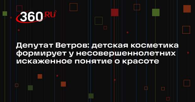 Депутат Ветров: детская косметика формирует у несовершеннолетних искаженное понятие о красоте