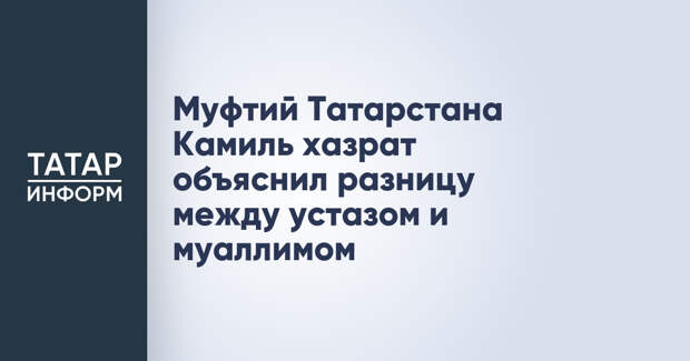 Муфтий Татарстана Камиль хазрат объяснил разницу между устазом и муаллимом