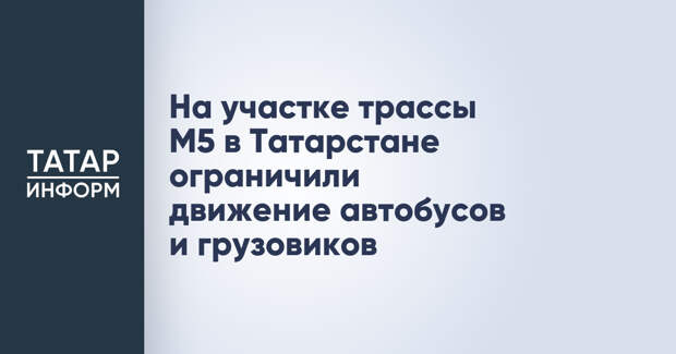 На участке трассы М5 в Татарстане ограничили движение автобусов и грузовиков