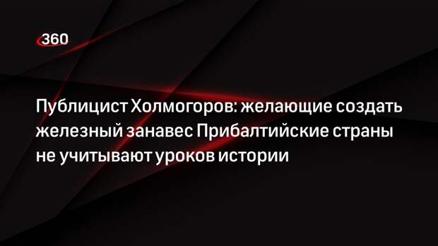 Публицист Холмогоров: желающие создать железный занавес Прибалтийские страны не учитывают уроков истории