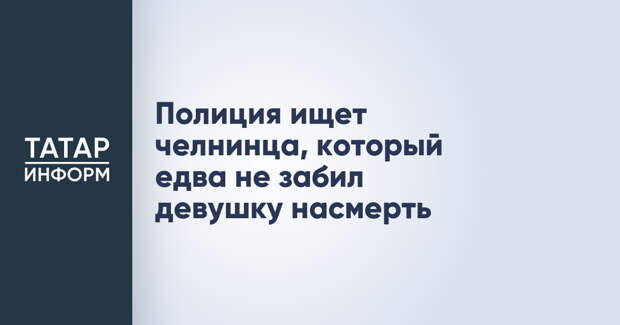 Полиция ищет челнинца, который едва не забил девушку насмерть