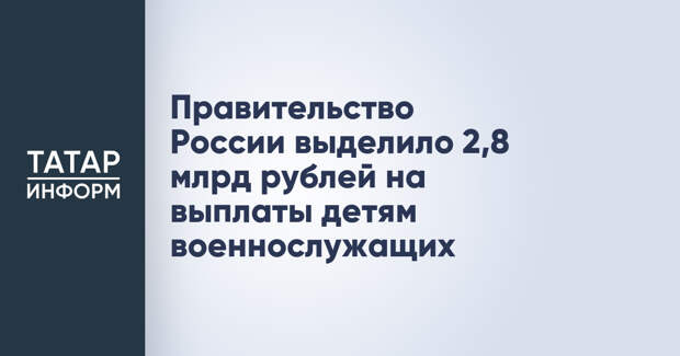 Правительство России выделило 2,8 млрд рублей на выплаты детям военнослужащих