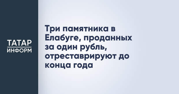 Три памятника в Елабуге, проданных за один рубль, отреставрируют до конца года