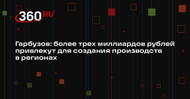 Гарбузов: более трех миллиардов рублей привлекут для создания производств в регионах