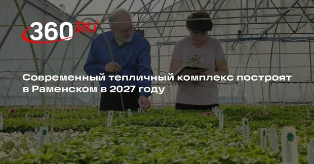 Современный тепличный комплекс построят в Раменском в 2027 году