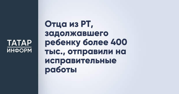 Отца из РТ, задолжавшего ребенку более 400 тыс., отправили на исправительные работы