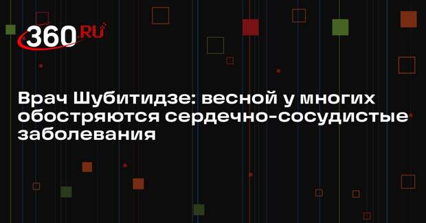 Врач Шубитидзе: весной у многих обостряются сердечно-сосудистые заболевания