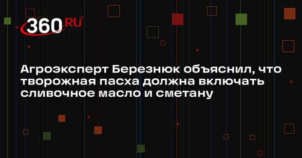 Агроэксперт Березнюк объяснил, что творожная пасха должна включать сливочное масло и сметану