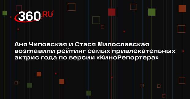 Аня Чиповская и Стася Милославская возглавили рейтинг самых привлекательных актрис года по версии «КиноРепортера»