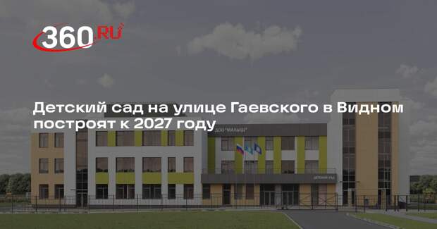 Детский сад на улице Гаевского в Видном построят к 2027 году