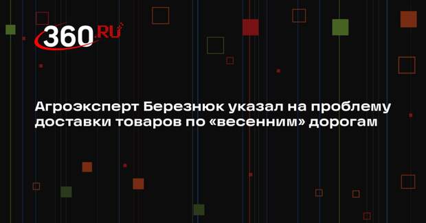 Агроэксперт Березнюк указал на проблему доставки товаров по «весенним» дорогам