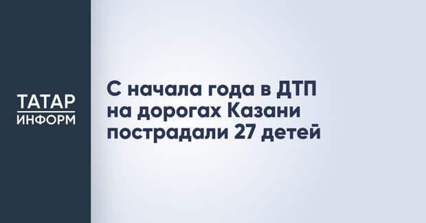 С начала года в ДТП на дорогах Казани пострадали 27 детей