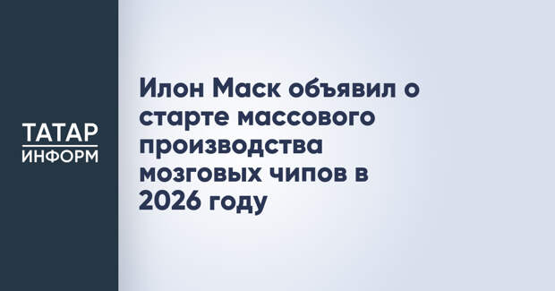 Илон Маск объявил о старте массового производства мозговых чипов в 2026 году