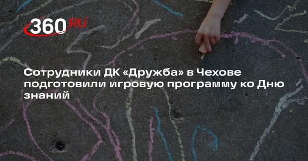 Сотрудники ДК «Дружба» в Чехове подготовили игровую программу ко Дню знаний
