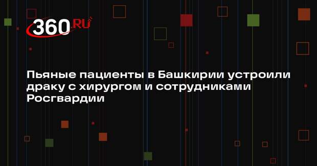 Baza: пьяные пациенты в Башкирии подрались с хирургом и сотрудниками Росгвардии