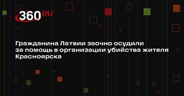 Гражданина Латвии заочно осудили за помощь в организации убийства жителя Красноярска