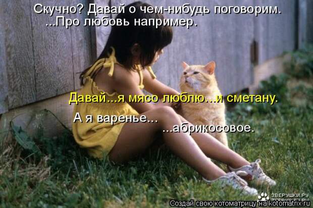 Котоматрица: Скучно? Давай о чем-нибудь поговорим. ...Про любовь например. Давай...я мясо люблю...и сметану. А я варенье... ...абрикосовое.