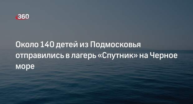 Около 140 детей из Подмосковья отправились в лагерь «Спутник» на Черное море