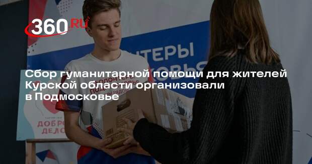 Сбор гуманитарной помощи для жителей Курской области организовали в Подмосковье