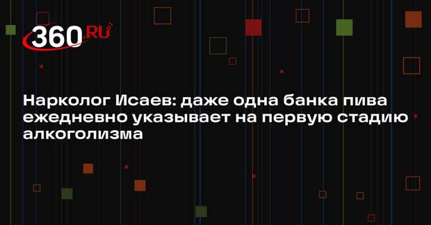 Нарколог Исаев: даже одна банка пива ежедневно указывает на первую стадию алкоголизма