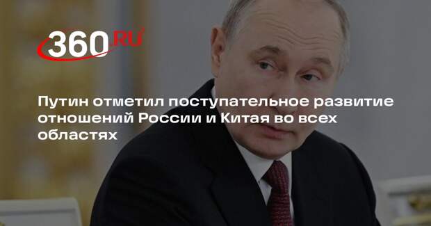 Путин отметил поступательное развитие отношений России и Китая во всех областях