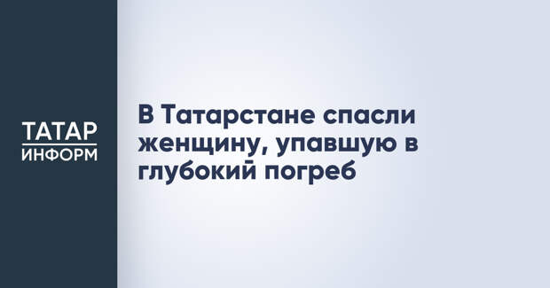 В Татарстане спасли женщину, упавшую в глубокий погреб
