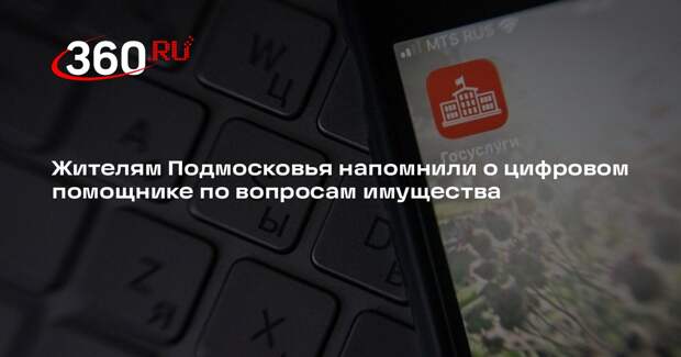 Жителям Подмосковья напомнили о цифровом помощнике по вопросам имущества