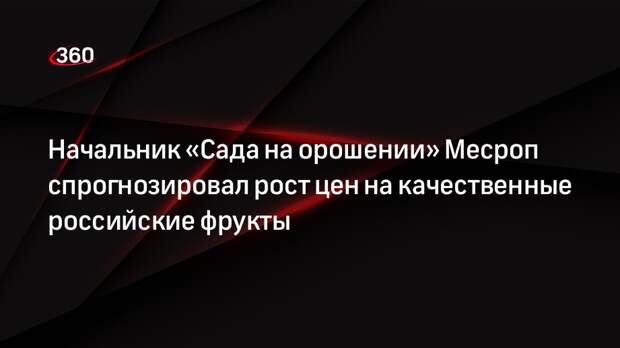 Начальник «Сада на орошении» Месроп спрогнозировал рост цен на качественные российские фрукты