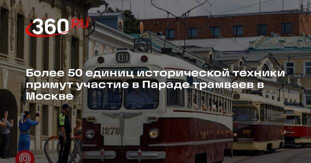 Более 50 единиц исторической техники примут участие в Параде трамваев в Москве